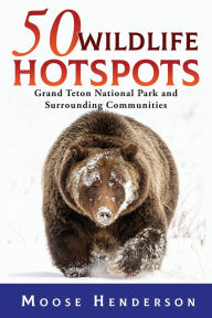 Title: 50 Wildlife Hotspots: Grand Teton National Park and Surrounding Communities, Author: Moose Henderson