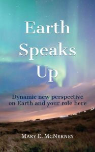 Title: Earth Speaks Up: Dynamic New Perspective on Earth and Your Role Here, Author: Mary E. McNerney