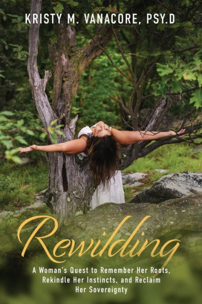 Rewilding: A Woman's Quest to Remember Her Roots, Rekindle Her Instincts, and Reclaim Her Sovereignty