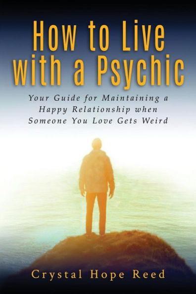 How to Live with a Psychic: Your Guide for Maintaining Happy Relationship when Someone You Love Gets Weird