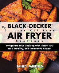 Title: My BLACK+DECKER(R) 2-Liter Oil Free Air Fryer Cookbook: Invigorate Your Cooking With These 100 Easy, Healthy, and Innovative Recipes, Author: Sandy Fairfield