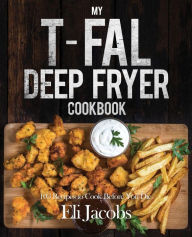 Title: My T-fal Deep Fryer Cookbook: 103 Recipes to Cook Before You Die, Author: Eli Jacobs