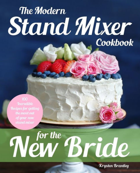 The Modern Stand Mixer Cookbook for the New Bride: 100 Incredible Recipes for Getting the Most Out of Your New Stand Mixer