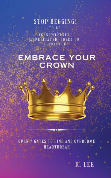 Embrace Your Crown: Open 7 Gates to Find and Overcome Heartbreak