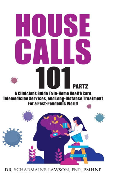 House Calls 101: The Complete Clinician's Guide To In-Home Health Care, Telemedicine Services, and Long-Distance Treatment For a Post-Pandemic World