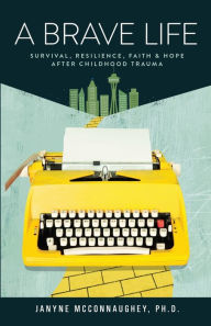 Title: A Brave Life: Survival, Resilience, Faith and Hope after Childhood Trauma, Author: Janyne McConnaughey