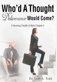 Title: Who'd A Thought Deliverance Would Come?: A Stunning Parallel of Mark Chapter 5, Author: Lucy a Todd