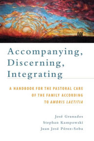 Title: Accompanying, Discerning, Integrating: A Handbook for the Pastoral Care of the Family According to Amoris Laetitia: A Handbook for the Pastoral Care of the Family According to Amoris Laetitia, Author: JosÃÂÂ Granados