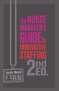 Title: The Nurse Manager's Guide to Innovative Staffing, Second Edition, Author: Jennifer S. Mensik PhD