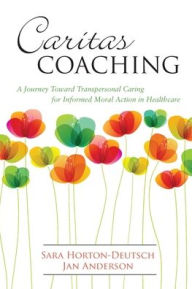 Title: Caritas Coaching: A Journey Toward Transpersonal Caring for Informed Moral Action in Healthcare / Edition 1, Author: Sara Horton-Deutsch