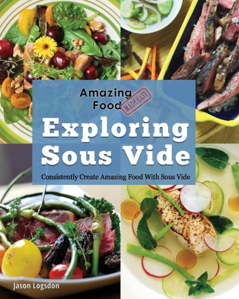 Amazing Food Made Easy: Exploring Sous Vide: Consistently Create With Vide