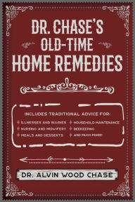 Title: Dr. Chase's Old-Time Home Remedies: Includes Traditional Advice for Illnesses and Injuries, Nursing and Midwifery, Meals and Desserts, Household Maintenance, Beekeeping, and Much More!, Author: Alvin Wood Chase