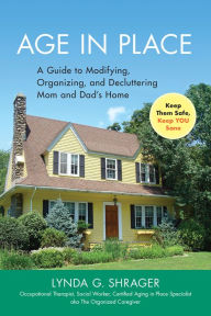 Title: Age in Place: A Guide to Modifying, Organizing and Decluttering Mom and Dad's Home, Author: MSW