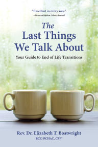 Title: The Last Things We Talk About: Your Guide to End of Life Transitions, Author: Elizabeth T. Boatwright