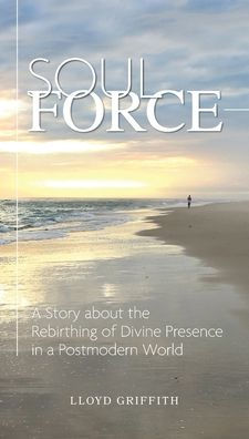 Soul Force: A Story about the Rebirthing of Divine Presence in a Postmodern World