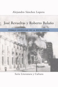 Title: José Revueltas y Roberto Bolaño: Formas genéricas de la experiencia, Author: Alejandro Sánchez Lopera