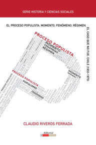 Title: El proceso populista: Momento, fenómeno y régimen: El caso que no fue: Chile (1932-1973), Author: Claudio Riveros Ferrada