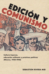 Title: Edición y comunismo: Cultura impresa, educación militante y prácticas políticas (México, 1930-1940), Author: Sebastián Rivera Mir