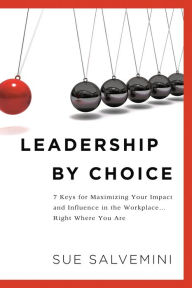 Title: Leadership By Choice: 7 Keys for Maximizing Your Impact and Influence in the Workplace... Right Where You Are, Author: Susan C Salvemini