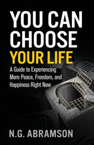 Title: You Can Choose Your Life: A Guide to Experiencing More Peace, Freedom, and Happiness Right Now, Author: N G Abramson
