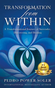 Title: Transformation from Within: A Transformational Journey of Surrender, Discovering, and Healing, Author: Pedro Power Soler