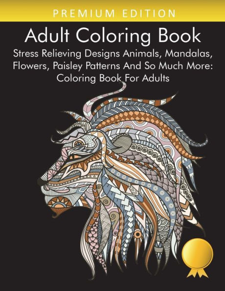 Adult Coloring Book: Stress Relieving Designs Animals, Mandalas, Flowers, Paisley Patterns And So Much More: Coloring Book For Adults