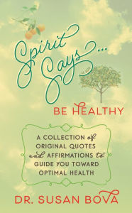 Title: Spirit Says ... Be Healthy: A Collection of Original Quotes and Affirmations to Guide You Toward Optimal Health, Author: Dr. Susan Bova