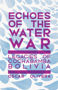 Title: Echoes of the Water Wars: Legacies of Cochabamba, Bolivia, Author: Oscar Olivera