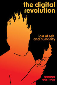 Title: The Digital Revolution: Loss of Self and Humanity, Author: George H. Eastman
