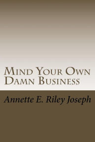 Title: Mind Your Own Damn Business: Life Brings Many Challenges And Sometime You're Not Prepared For What Life Throws At You, Author: Annette Eloise Riley Joseph