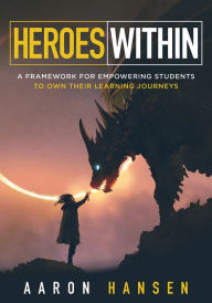 Title: Heroes Within: A Framework for Empowering Students to Own Their Learning Journeys (Instill hope, self-efficacy, and ownership in your students), Author: Aaron Hansen