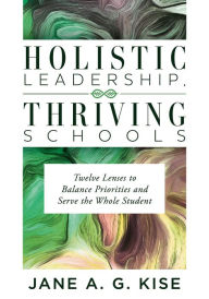 Title: Holistic Leadership, Thriving Schools: Twelve Lenses to Balance Priorities and Serve the Whole Student (Reflective School Leadership for Whole-Child Learning Environments), Author: Jane A. G. Kise