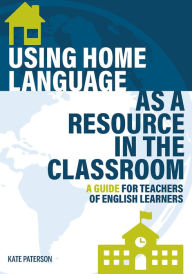 Title: Using Home Language as a Resource in the Classroom: A Guide for Teachers of English Learners, Author: Kate Paterson