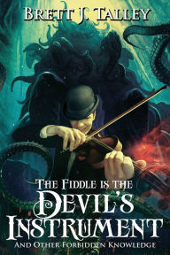 Title: The Fiddle Is the Devil's Instrument: And Other Forbidden Knowledge, Author: Brett J. Talley