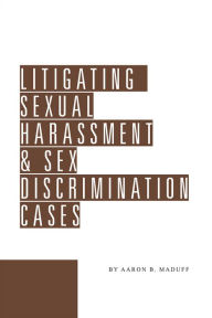 Title: Litigating Sexual Harassment & Sex Discrimination Cases, Author: Aaron B. Maduff