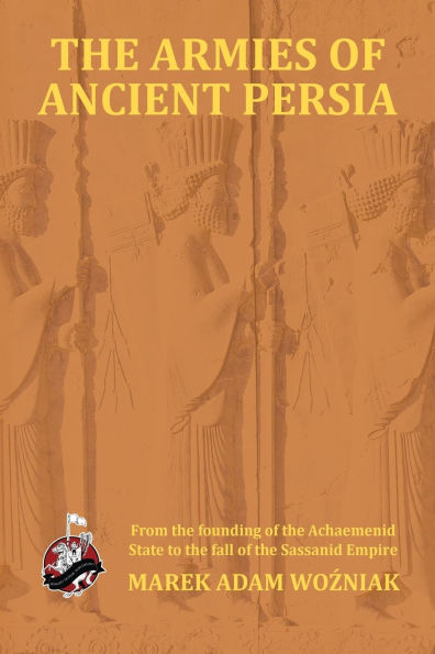 Armies of Ancient Persia: From the Founding of the Achaemenid State to the Fall of the Sasanid Empire