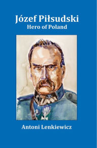 Title: Jozef Pilsudski: Hero of Poland, Author: Antoni Lenkiewicz