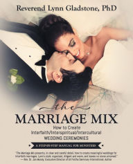 Title: The Marriage Mix: How to Create Interfaith/Interspiritual/Intercultural Wedding Ceremonies: A STEP-BY-STEP MANUAL FOR MINISTERS, Author: Reverend Lynn Gladstone PhD