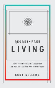 Title: Regret-Free Living: How to Find the Intersection of Your Passions and Giftedness, Author: Scot Sellers