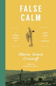 Title: False Calm: A Journey through the Ghost Towns of Patagonia, Author: María Sonia Cristoff