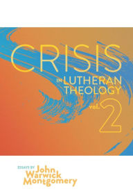 Title: Crisis in Lutheran Theology, Vol. 2: The Validity and Relevance of Historic Lutheranism vs. Its Contemporary Rivals, Author: John Warwick Montgomery