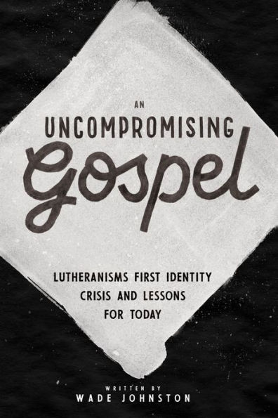 An Uncompromising Gospel: Lutheranism's First Identity Crisis and Lessons for Today