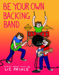 Title: Be Your Own Backing Band: Comics About Music by Liz Prince, Author: Liz Prince