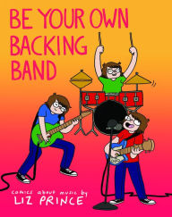 Title: Be Your Own Backing Band: Comics about music by Liz Prince, Author: Liz Prince