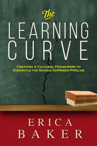 Title: The Learning Curve: Creating a Cultural Framework to Dismantle the School-to-Prison Pipeline, Author: Erica Baker