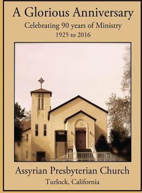 A Glorious Anniversary: Celebrating 90 years of Ministry, 1925-2016, Assyrian Presbyterian Church, Turlock, California