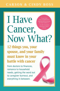 Title: I Have Cancer, Now What?: 12 Things You, Your Spouse, and Your Family Must Know in Your Battle with Cancer from Doctors to Finances, Romance to Household Needs, Getting the Word Out to Caregiver Burnout and Everything In between, Author: Carson Boss