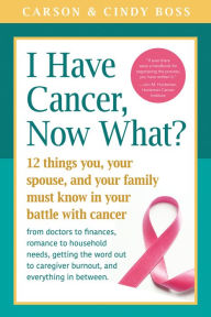 Title: I Have Cancer, Now What?: 12 Things You, Your Spouse, and Your Family Must Know in Your Battle with Cancer from Doctors to Finances, Romance to Household Needs, Getting the Word Out to Caregiver Burnout and Everything In between, Author: Carson Boss