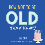 Title: How Not to Be Old (Even If You Are), Author: Jill Orr