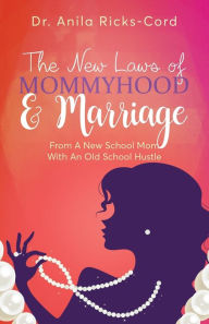 Title: The New Laws of Mommyhood & Marriage: From a New School Mom with an Old School Hustle, Author: Dr. Anila Ricks-Cord